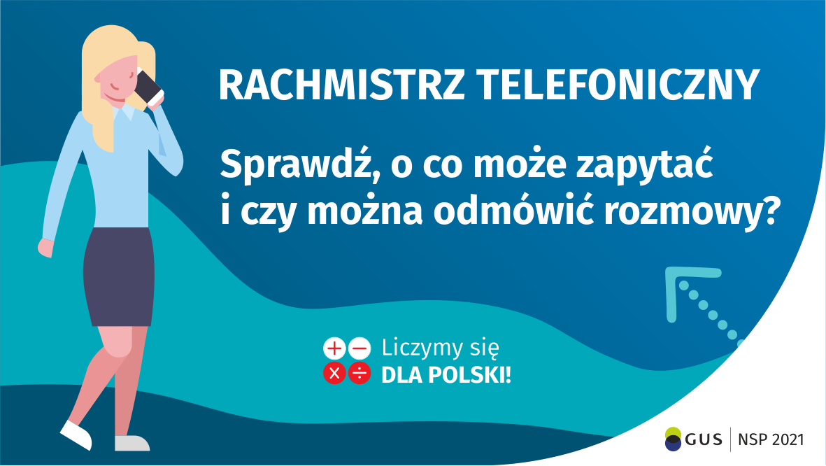 Na grafice jest napis: Rachmistrz telefoniczny. Sprawdź, o co może zapytać i czy można odmówić rozmowy? Obok widać kobietę rozmawiającą przez telefon. Na dole grafiki są cztery małe koła ze znakami dodawania, odejmowania, mnożenia i dzielenia, obok nich napis: Liczymy się dla Polski! W prawym dolnym rogu jest logotyp spisu: dwa nachodzące na siebie pionowo koła, GUS, pionowa kreska, NSP 2021.