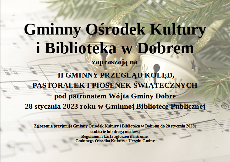 plakat z tekstem: Gminny Ośrodek Kultury i Biblioteka w Dobrem zapraszają na II GMINNY PRZEGLĄD KOLĘD, PASTORAŁEK I PIOSENEK ŚWIĄTECZNYCH pod patronatem Wójta Gminy Dobre 28 stycznia 2023 roku w Gminnej Bibliotece Publicznej Zgłoszenia przyjmuje Gminny Ośrodek Kultury i Biblioteka w Dobrem do 20 stycznia 2023r osobiście lub drogą mailową Regulamin i karta zgłoszeń na stronie: Gminnego Ośrodka Kultury i Urzędu Gminy