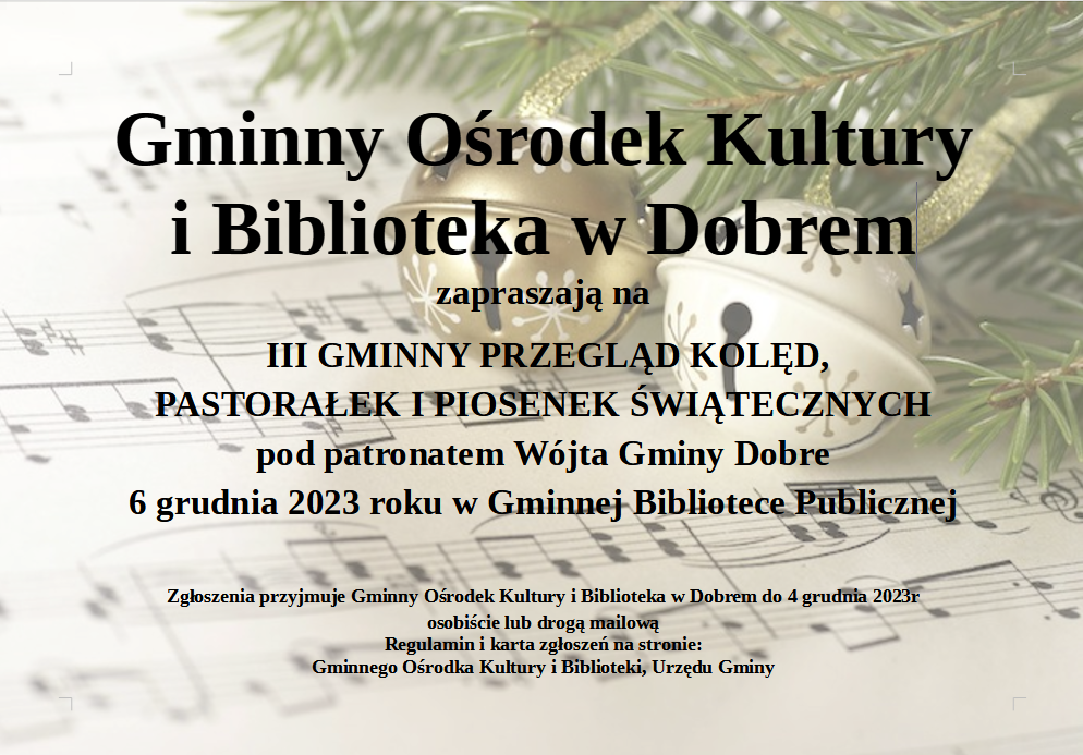 Gminny Ośrodek Kultury i Biblioteka w Dobrem zapraszają na III GMINNY PRZEGLĄD KOLĘD, PASTORAŁEK I PIOSENEK ŚWIĄTECZNYCH pod patronatem Wójta Gminy Dobre, który odbędzie się 6 grudnia 2023 roku w Gminnej Bibliotece Publicznej.